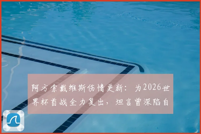 阿方索戴维斯伤情更新：为2026世界杯首战全力复出，坦言曾深陷自我怀疑，球星如何战胜伤病心魔