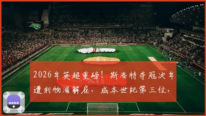 2026年英超重磅！斯洛特夺冠次年遭利物浦解雇，成本世纪第三位，球迷直呼看不懂