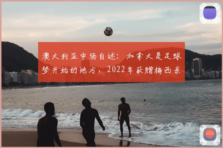 澳大利亚中场自述:加拿大是足球梦开始的地方,2022年获赠梅西亲笔签名球衣珍藏指南