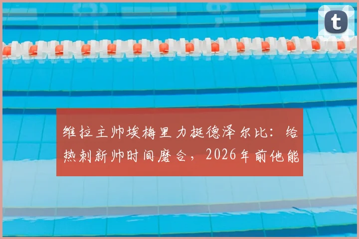 维拉主帅埃梅里力挺德泽尔比:给热刺新帅时间磨合,2026年前他能率队取得成功