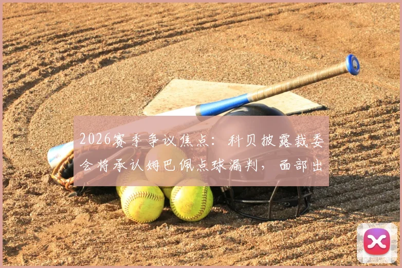 2026赛季争议焦点:科贝披露裁委会将承认姆巴佩点球漏判,面部出血成关键认定证据