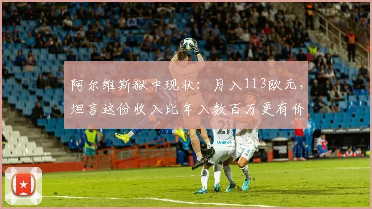 阿尔维斯狱中现状：月入113欧元，坦言这份收入比年入数百万更有价值，引人深思