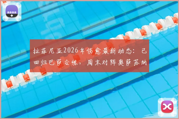 拉菲尼亚2026年伤愈最新动态：已回归巴萨合练，周末对阵奥萨苏纳能否登场？附复出时间线分析