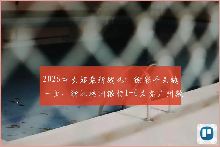 2026中女超最新战况：徐彩平关键一击，浙江杭州银行1-0力克广州数科，附积分榜及赛后分析
