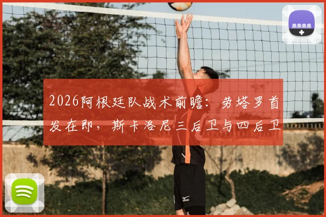 2026阿根廷队战术前瞻:劳塔罗首发在即,斯卡洛尼三后卫与四后卫阵型全解析及对球队影响