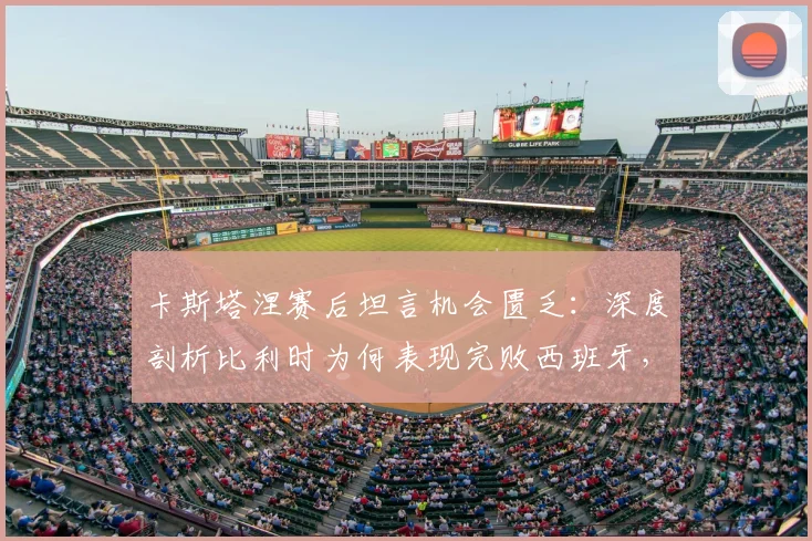 卡斯塔涅赛后坦言机会匮乏：深度剖析比利时为何表现完败西班牙，2026欧洲杯前景蒙上阴影