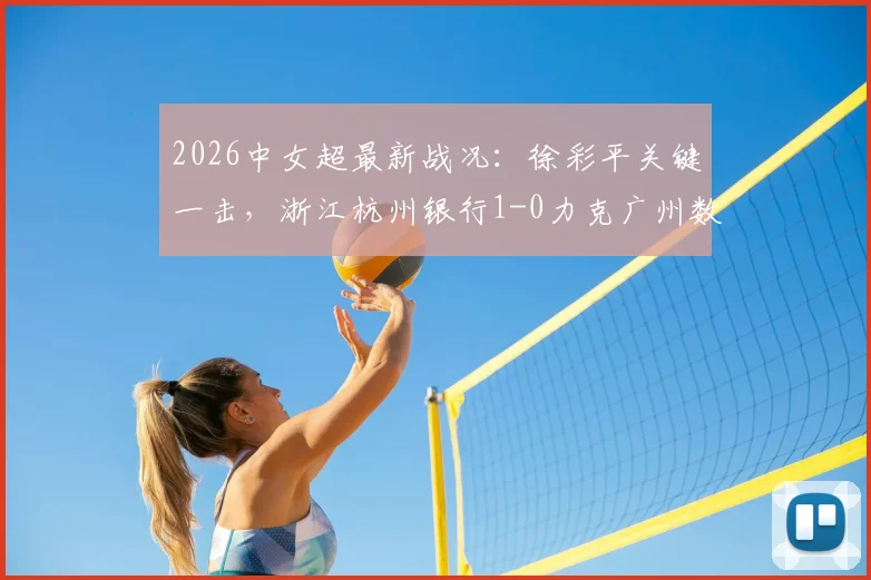 2026中女超最新战况:徐彩平关键一击,浙江杭州银行1-0力克广州数科,附积分榜及赛后分析