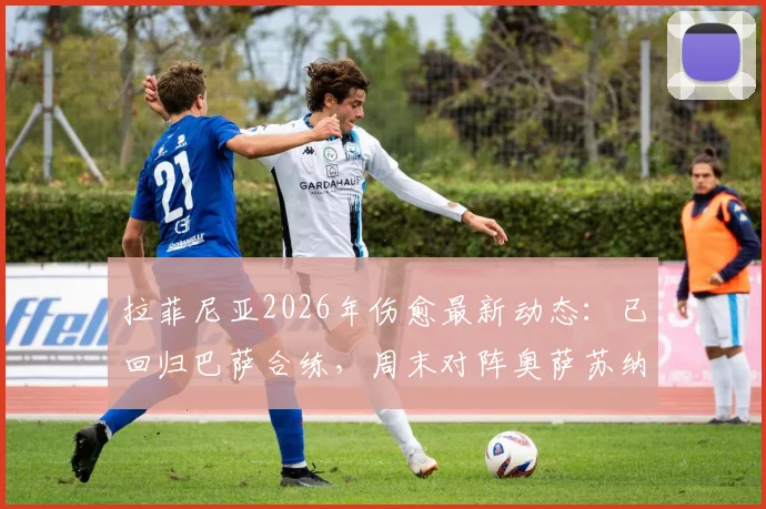 拉菲尼亚2026年伤愈最新动态：已回归巴萨合练，周末对阵奥萨苏纳能否登场？附复出时间线分析