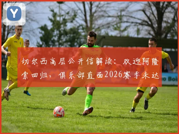 切尔西高层公开信解读:欢迎阿隆索回归,俱乐部直面2026赛季未达预期困境