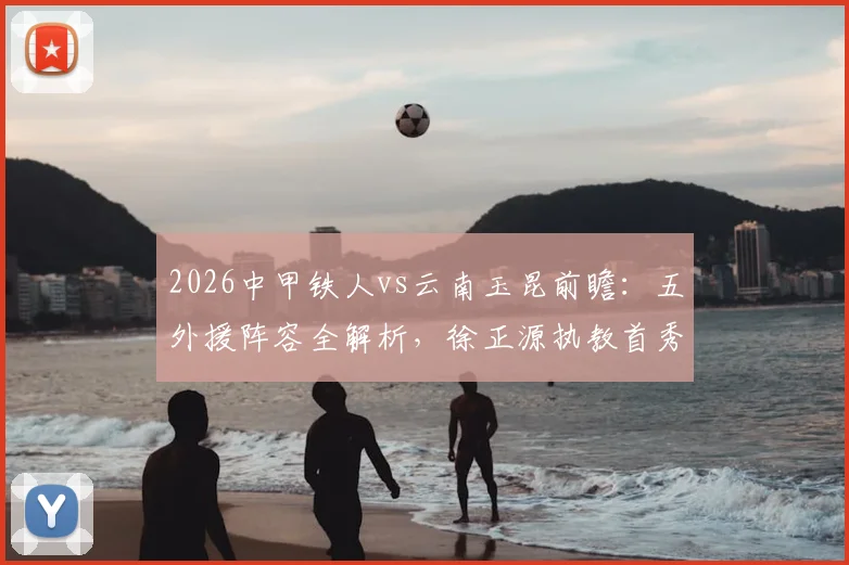 2026中甲铁人vs云南玉昆前瞻：五外援阵容全解析，徐正源执教首秀战术看点与胜负预测