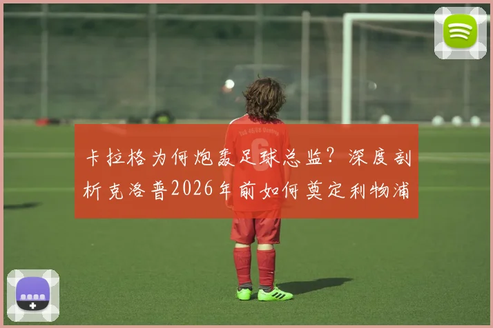 卡拉格为何炮轰足球总监？深度剖析克洛普2026年前如何奠定利物浦崛起基石