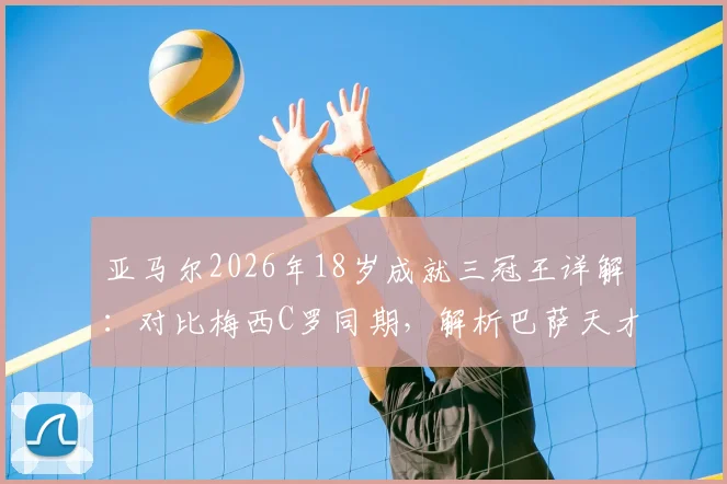 亚马尔2026年18岁成就三冠王详解：对比梅西C罗同期，解析巴萨天才的冠军含金量与未来轨迹