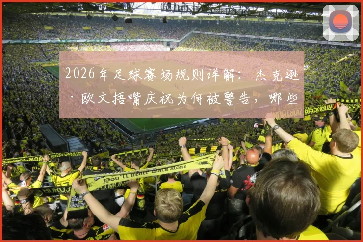 2026年足球赛场规则详解：杰克逊·欧文捂嘴庆祝为何被警告，哪些球员庆祝动作被明确禁止