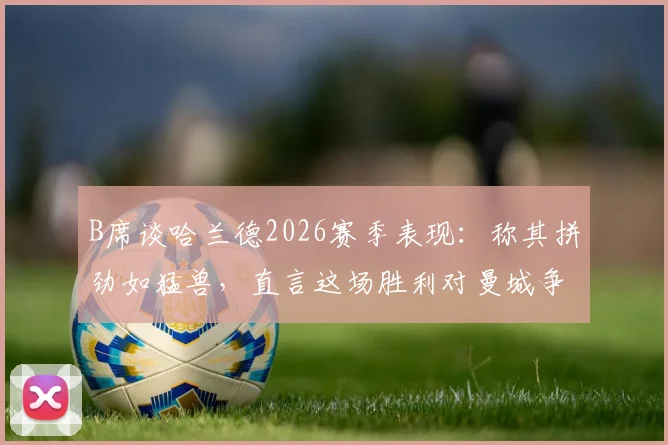 B席谈哈兰德2026赛季表现:称其拼劲如猛兽,直言这场胜利对曼城争冠至关重要