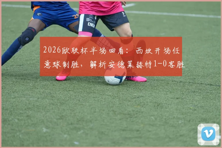 2026欧联杯半场回看:西坎开场任意球制胜,解析安德莱赫特1-0客胜哈马比关键点