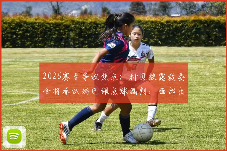 2026赛季争议焦点：科贝披露裁委会将承认姆巴佩点球漏判，面部出血成关键认定证据