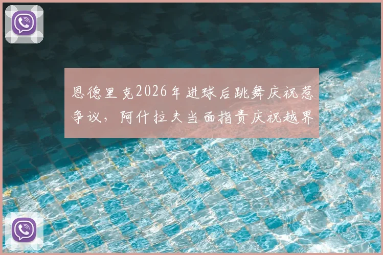 恩德里克2026年进球后跳舞庆祝惹争议，阿什拉夫当面指责庆祝越界，足球礼仪引热议