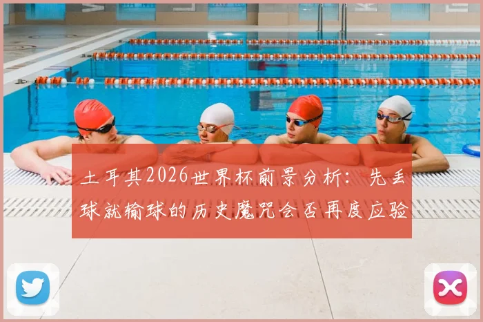 土耳其2026世界杯前景分析：先丢球就输球的历史魔咒会否再度应验？