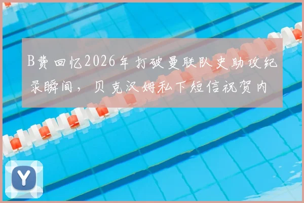 B费回忆2026年打破曼联队史助攻纪录瞬间，贝克汉姆私下短信祝贺内容曝光