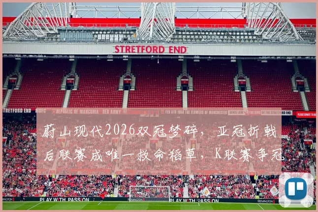 蔚山现代2026双冠梦碎，亚冠折戟后联赛成唯一救命稻草，K联赛争冠形势全面解析