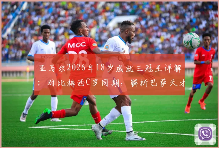 亚马尔2026年18岁成就三冠王详解:对比梅西C罗同期,解析巴萨天才的冠军含金量与未来轨迹
