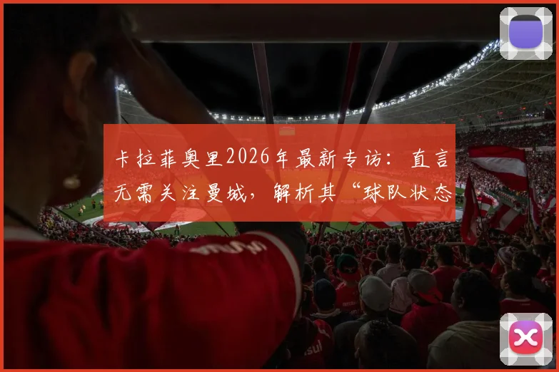 卡拉菲奥里2026年最新专访：直言无需关注曼城，解析其“球队状态好时难被击败”的自信根源与赛季前景