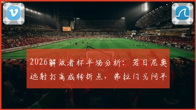 2026解放者杯半场分析:若日尼奥远射打高成转折点,弗拉门戈闷平拉普拉塔大学生