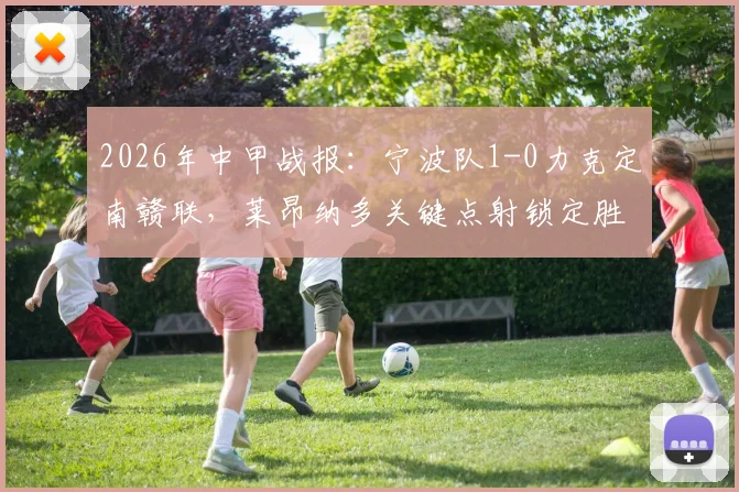 2026年中甲战报：宁波队1-0力克定南赣联，莱昂纳多关键点射锁定胜局，附全场数据分析