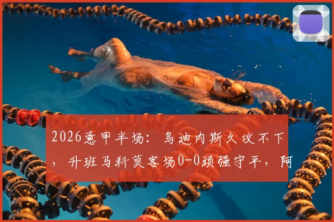 2026意甲半场：乌迪内斯久攻不下，升班马科莫客场0-0顽强守平，阿塔造险情