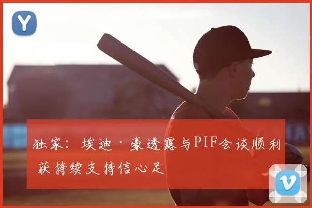 独家：埃迪·豪透露与PIF会谈顺利 获持续支持信心足