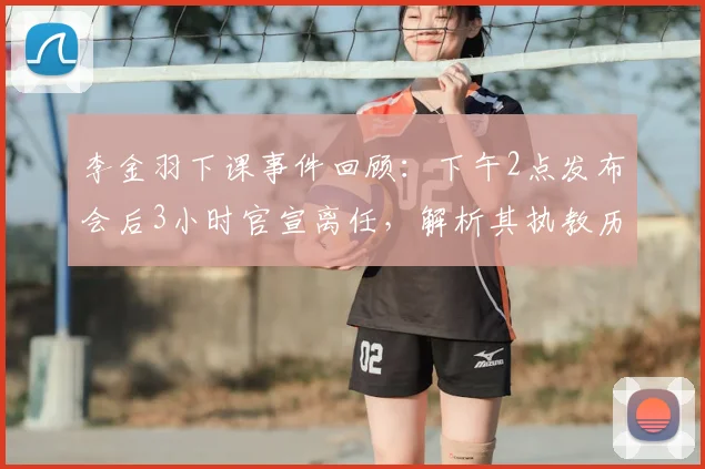李金羽下课事件回顾:下午2点发布会后3小时官宣离任,解析其执教历程与球队后续影响