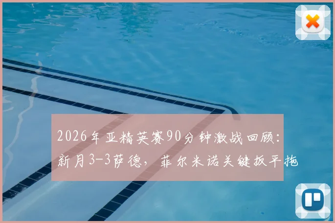 2026年亚精英赛90分钟激战回顾:新月3-3萨德,菲尔米诺关键扳平拖入加时,附全场数据分析