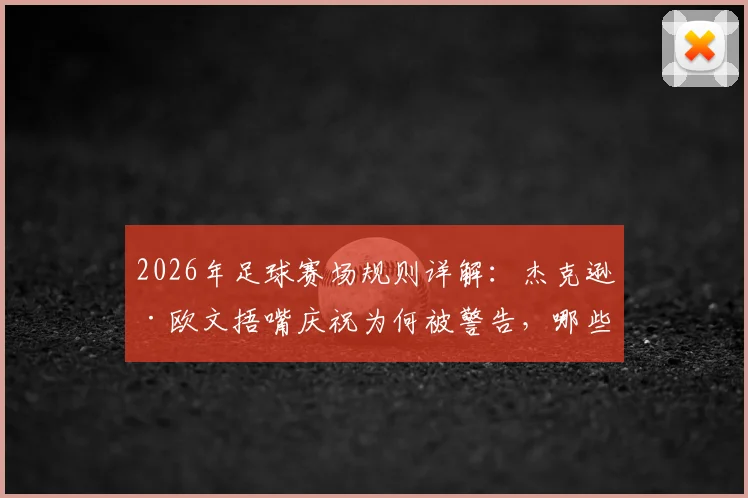 2026年足球赛场规则详解:杰克逊·欧文捂嘴庆祝为何被警告,哪些球员庆祝动作被明确禁止