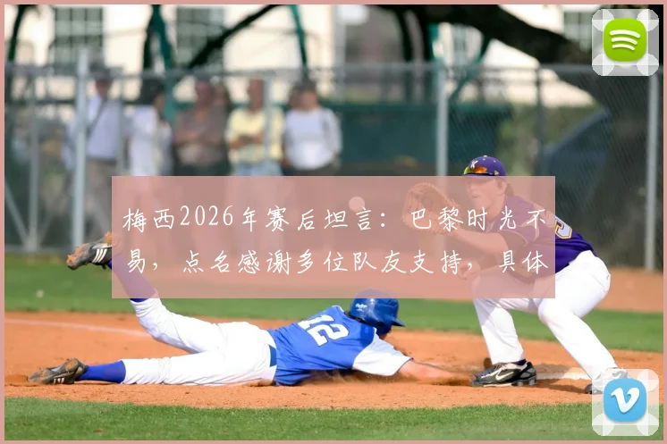 梅西2026年赛后坦言：巴黎时光不易，点名感谢多位队友支持，具体艰难时刻回顾